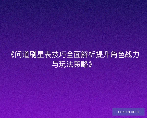 《问道刷星表技巧全面解析提升角色战力与玩法策略》
