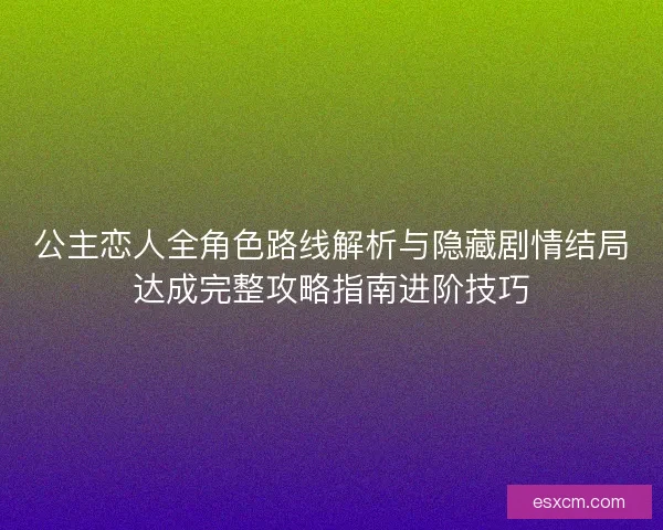 公主恋人全角色路线解析与隐藏剧情结局达成完整攻略指南进阶技巧