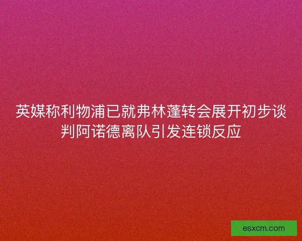 英媒称利物浦已就弗林蓬转会展开初步谈判阿诺德离队引发连锁反应
