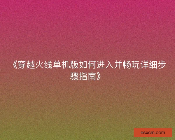 《穿越火线单机版如何进入并畅玩详细步骤指南》