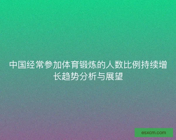 中国经常参加体育锻炼的人数比例持续增长趋势分析与展望