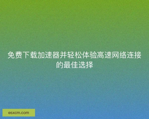 免费下载加速器并轻松体验高速网络连接的最佳选择