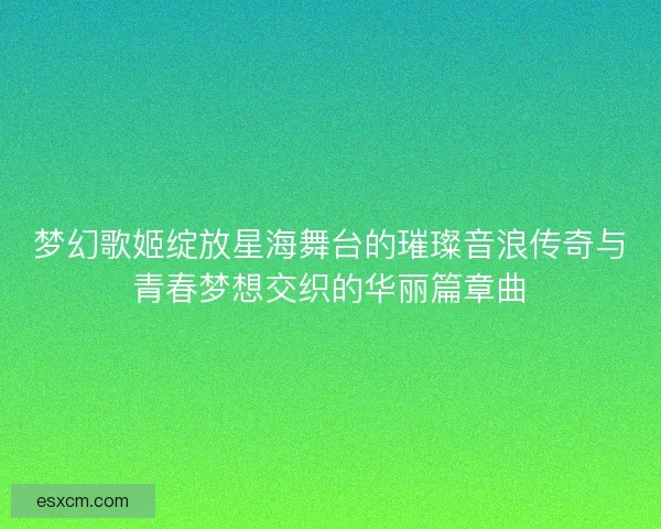 梦幻歌姬绽放星海舞台的璀璨音浪传奇与青春梦想交织的华丽篇章曲