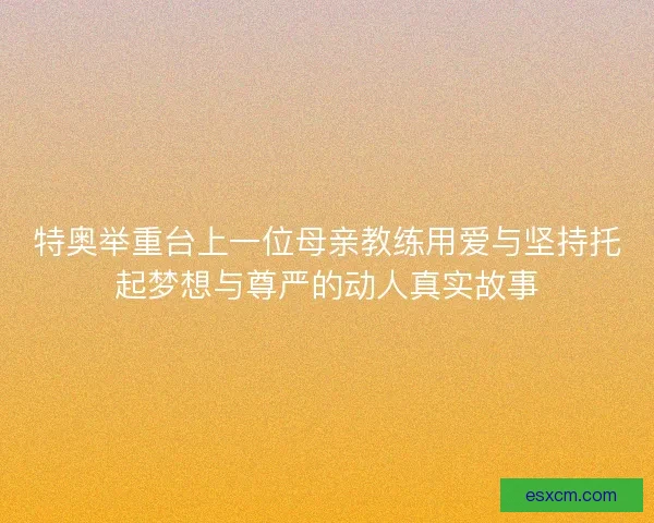 特奥举重台上一位母亲教练用爱与坚持托起梦想与尊严的动人真实故事