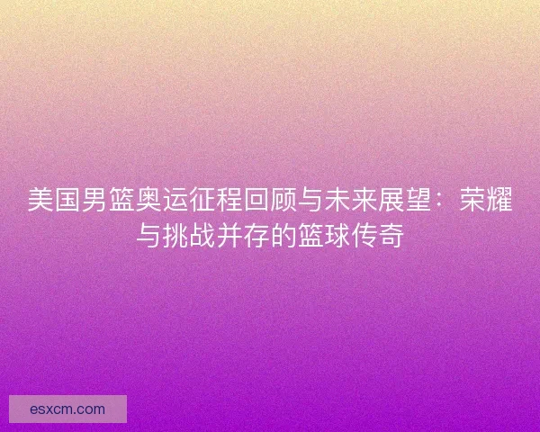 美国男篮奥运征程回顾与未来展望：荣耀与挑战并存的篮球传奇