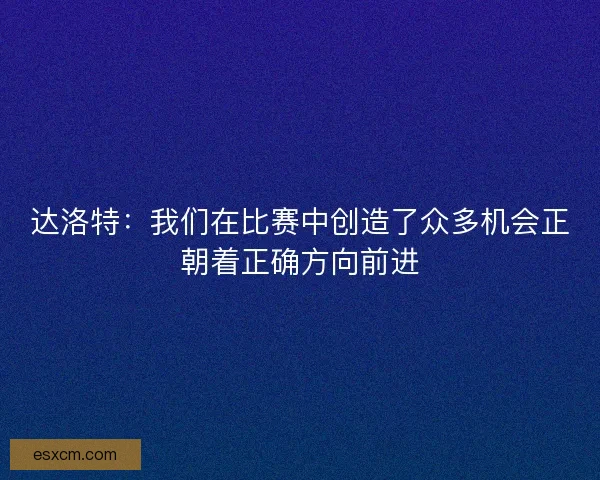达洛特：我们在比赛中创造了众多机会正朝着正确方向前进