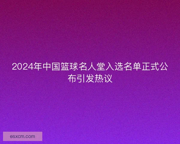 2024年中国篮球名人堂入选名单正式公布引发热议