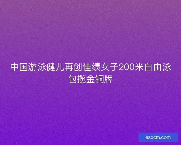 中国游泳健儿再创佳绩女子200米自由泳包揽金铜牌