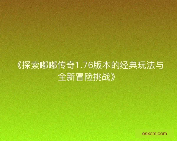 《探索嘟嘟传奇1.76版本的经典玩法与全新冒险挑战》