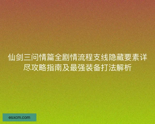 仙剑三问情篇全剧情流程支线隐藏要素详尽攻略指南及最强装备打法解析