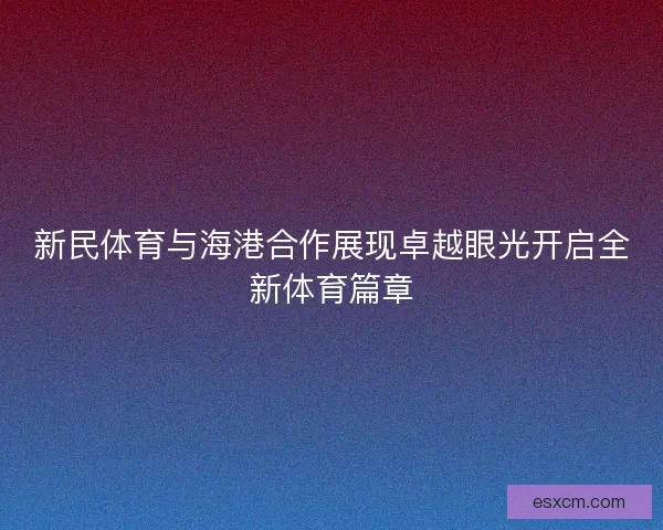 新民体育与海港合作展现卓越眼光开启全新体育篇章