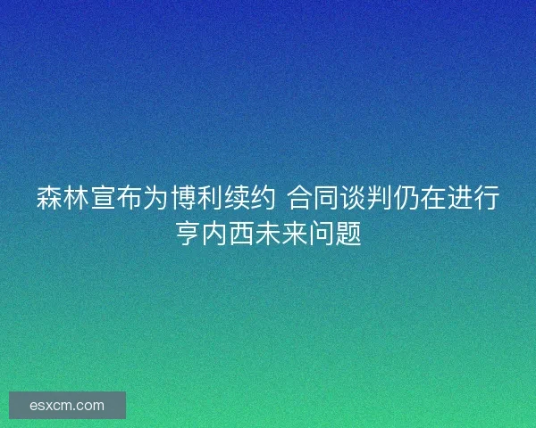 森林宣布为博利续约 合同谈判仍在进行亨内西未来问题