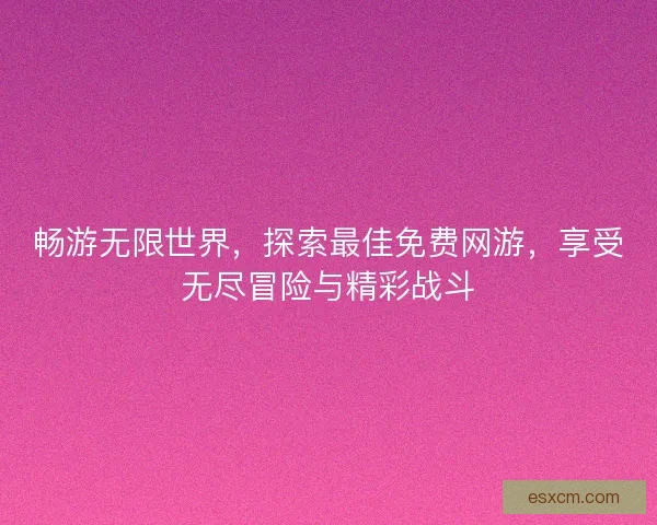 畅游无限世界，探索最佳免费网游，享受无尽冒险与精彩战斗
