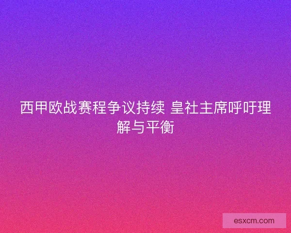 西甲欧战赛程争议持续 皇社主席呼吁理解与平衡
