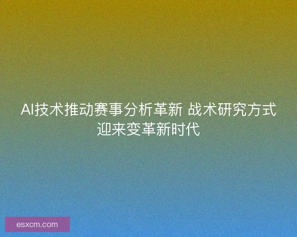 AI技术推动赛事分析革新 战术研究方式迎来变革新时代 AI技术推动赛事分析革新 战术研究方式迎来变革新时代