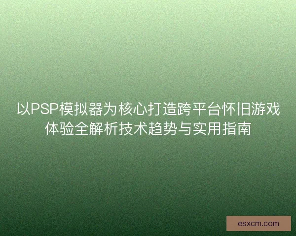 以PSP模拟器为核心打造跨平台怀旧游戏体验全解析技术趋势与实用指南