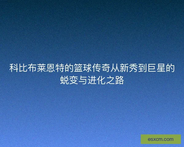 科比布莱恩特的篮球传奇从新秀到巨星的蜕变与进化之路 科比布莱恩特的篮球传奇从新秀到巨星的蜕变与进化之路