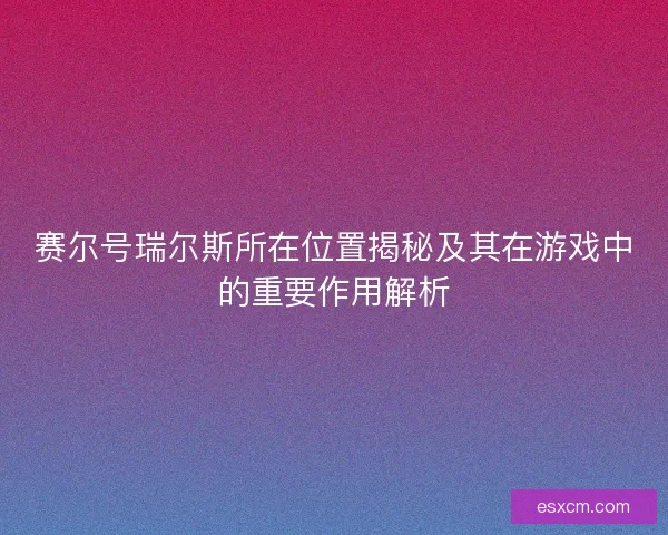 赛尔号瑞尔斯所在位置揭秘及其在游戏中的重要作用解析 赛尔号瑞尔斯所在位置揭秘及其在游戏中的重要作用解析