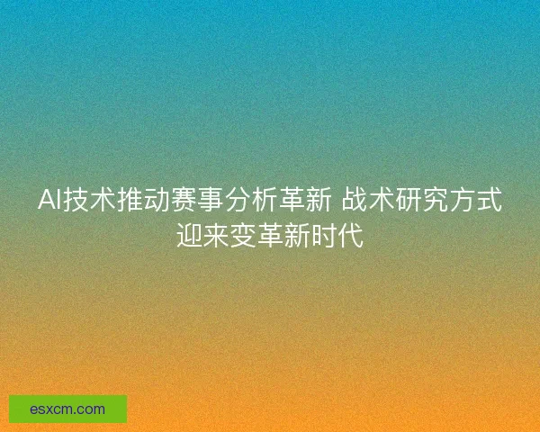 AI技术推动赛事分析革新 战术研究方式迎来变革新时代 AI技术推动赛事分析革新 战术研究方式迎来变革新时代