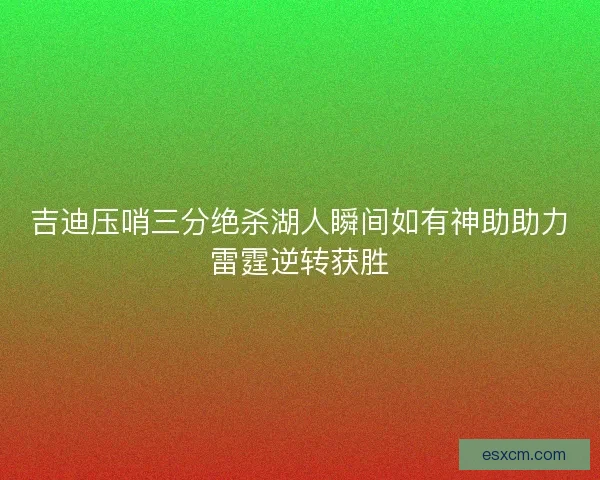 吉迪压哨三分绝杀湖人瞬间如有神助助力雷霆逆转获胜