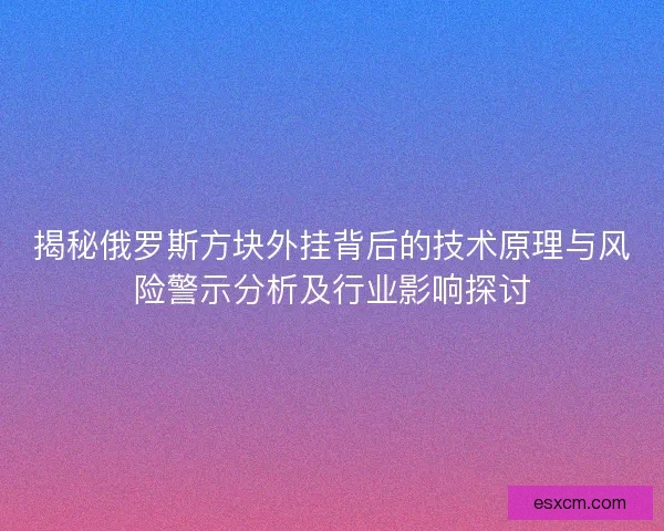 揭秘俄罗斯方块外挂背后的技术原理与风险警示分析及行业影响探讨