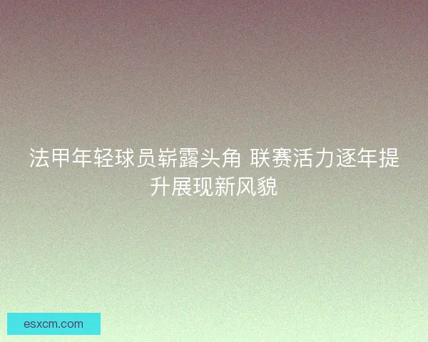 法甲年轻球员崭露头角 联赛活力逐年提升展现新风貌