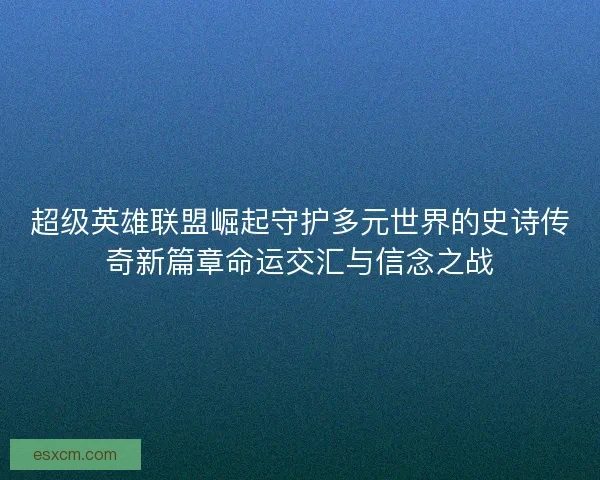 超级英雄联盟崛起守护多元世界的史诗传奇新篇章命运交汇与信念之战
