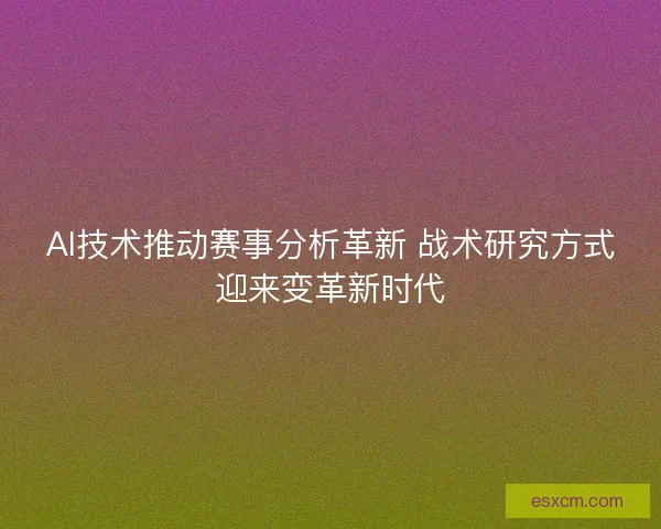 AI技术推动赛事分析革新 战术研究方式迎来变革新时代