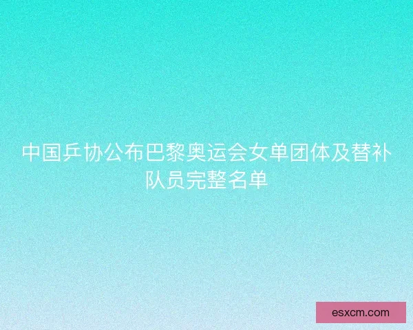 中国乒协公布巴黎奥运会女单团体及替补队员完整名单