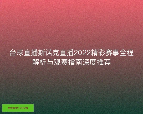 台球直播斯诺克直播2022精彩赛事全程解析与观赛指南深度推荐