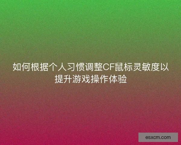 如何根据个人习惯调整CF鼠标灵敏度以提升游戏操作体验