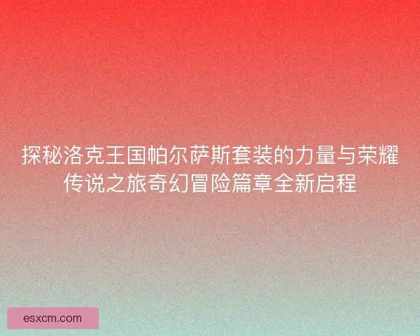 探秘洛克王国帕尔萨斯套装的力量与荣耀传说之旅奇幻冒险篇章全新启程