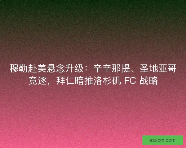 穆勒赴美悬念升级：辛辛那提、圣地亚哥竞逐，拜仁暗推洛杉矶 FC 战略