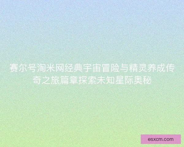 赛尔号淘米网经典宇宙冒险与精灵养成传奇之旅篇章探索未知星际奥秘