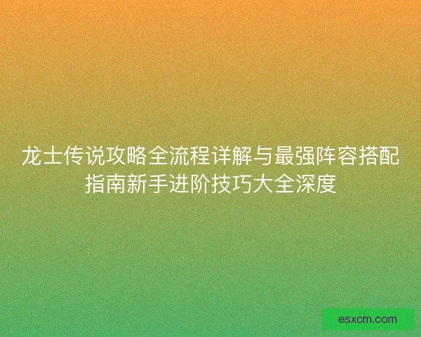 龙士传说攻略全流程详解与最强阵容搭配指南新手进阶技巧大全深度