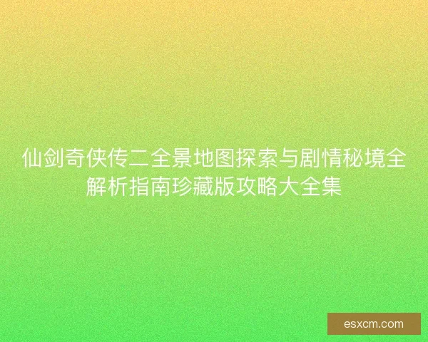 仙剑奇侠传二全景地图探索与剧情秘境全解析指南珍藏版攻略大全集