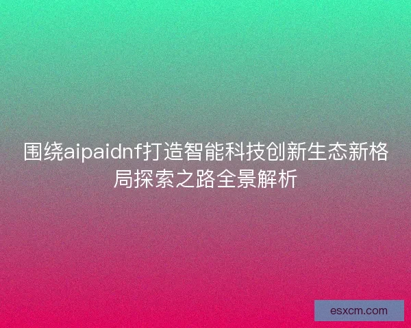围绕aipaidnf打造智能科技创新生态新格局探索之路全景解析