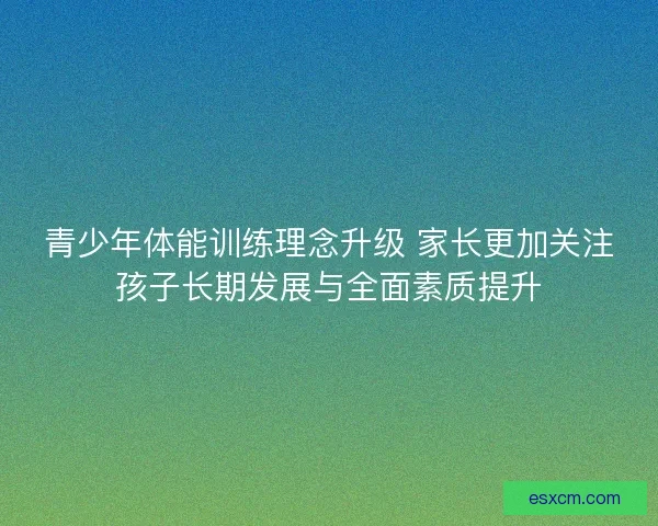 青少年体能训练理念升级 家长更加关注孩子长期发展与全面素质提升