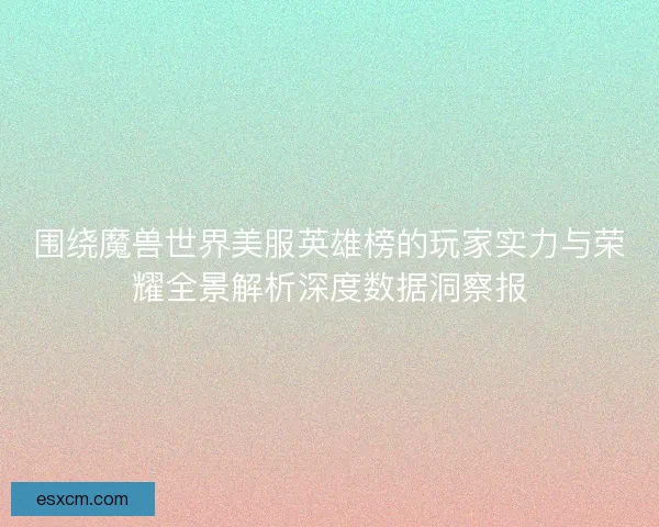 围绕魔兽世界美服英雄榜的玩家实力与荣耀全景解析深度数据洞察报