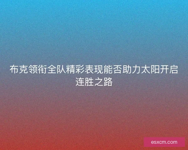 布克领衔全队精彩表现能否助力太阳开启连胜之路 布克领衔全队精彩表现能否助力太阳开启连胜之路