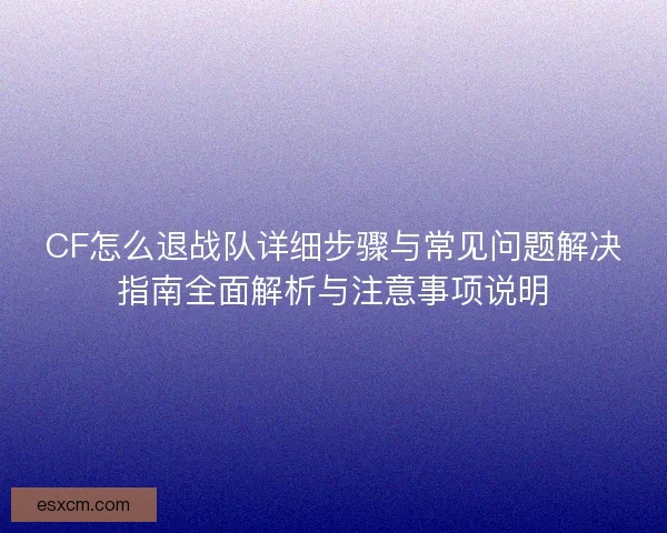 CF怎么退战队详细步骤与常见问题解决指南全面解析与注意事项说明