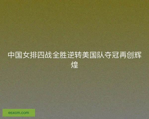 中国女排四战全胜逆转美国队夺冠再创辉煌