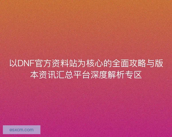 以DNF官方资料站为核心的全面攻略与版本资讯汇总平台深度解析专区