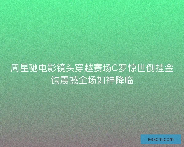 周星驰电影镜头穿越赛场C罗惊世倒挂金钩震撼全场如神降临